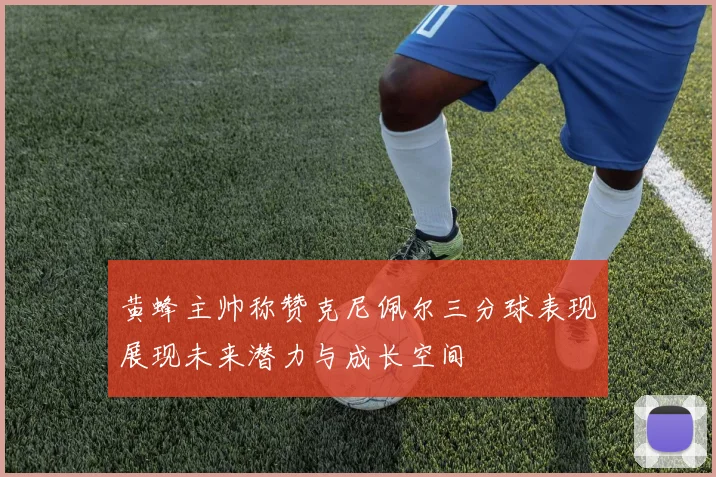 黄蜂主帅称赞克尼佩尔三分球表现展现未来潜力与成长空间