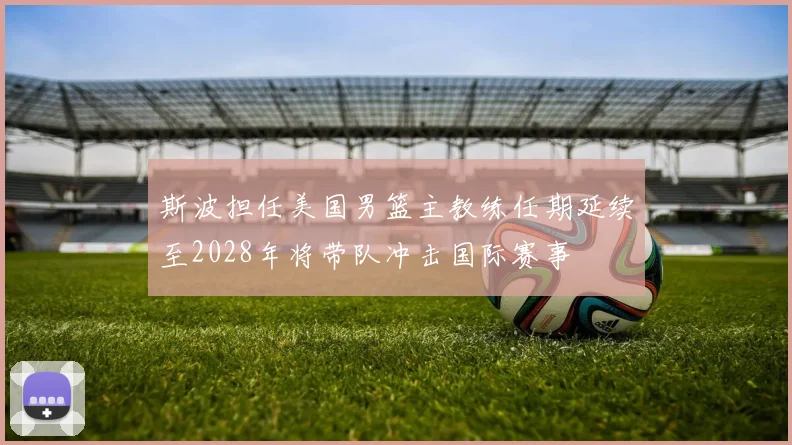 斯波担任美国男篮主教练任期延续至2028年将带队冲击国际赛事