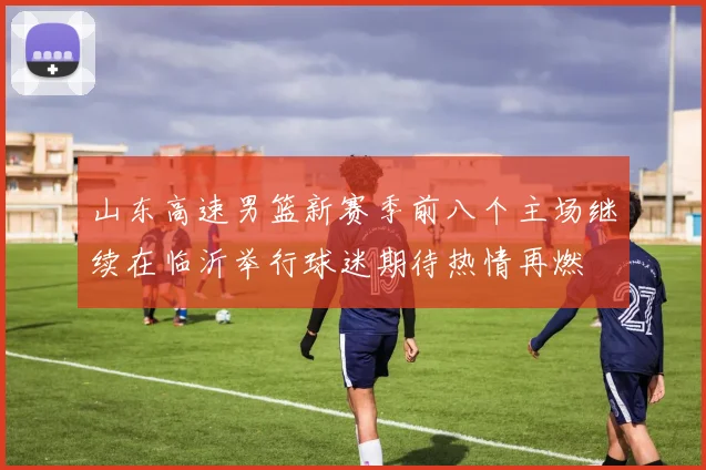 山东高速男篮新赛季前八个主场继续在临沂举行球迷期待热情再燃