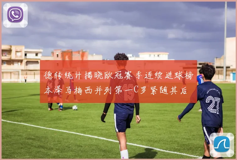 德转统计揭晓欧冠赛季连续进球榜本泽马梅西并列第一C罗紧随其后