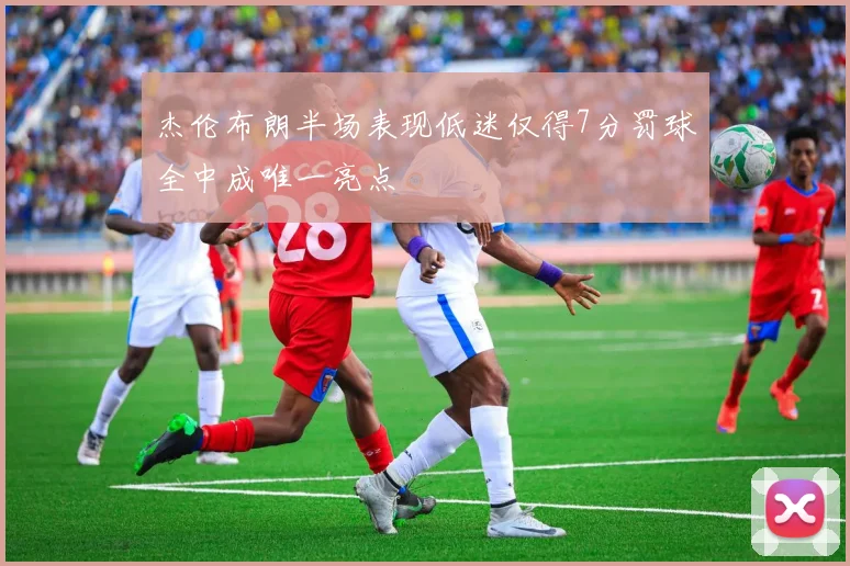 杰伦布朗半场表现低迷仅得7分罚球全中成唯一亮点