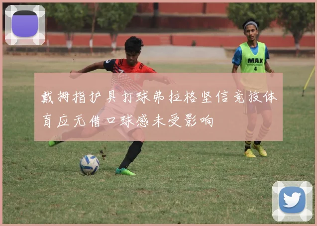 戴拇指护具打球弗拉格坚信竞技体育应无借口球感未受影响
