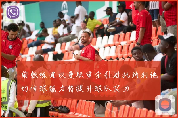 前教练建议曼联重金引进托纳利他的传球能力将提升球队实力