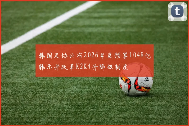 韩国足协公布2026年度预算1048亿韩元并改革K2K4升降级制度