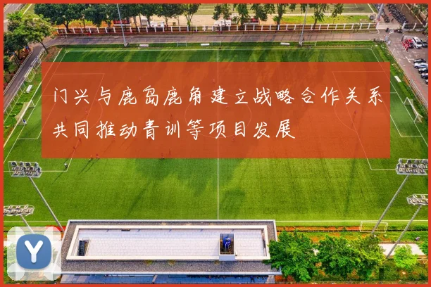 门兴与鹿岛鹿角建立战略合作关系共同推动青训等项目发展