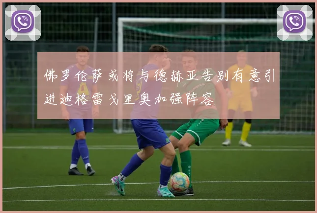佛罗伦萨或将与德赫亚告别有意引进迪格雷戈里奥加强阵容