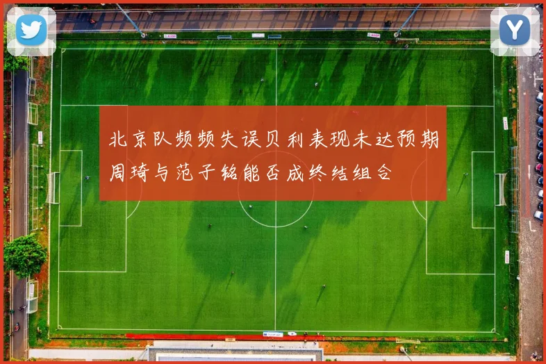 北京队频频失误贝利表现未达预期周琦与范子铭能否成终结组合
