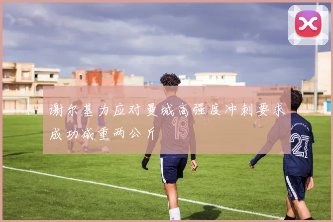 谢尔基为应对曼城高强度冲刺要求成功减重两公斤
