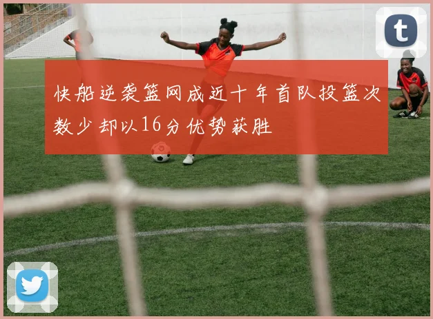 快船逆袭篮网成近十年首队投篮次数少却以16分优势获胜